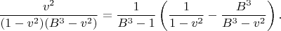 $$
\dfrac{v^{2}}
{(1-v^{2})(B^{3}-v^{2})}
=
\dfrac{1}{B^{3}-1}
\left(
\dfrac{1}{1-v^{2}}
-\dfrac{B^{3}}{B^{3}-v^{2}}
\right).
$$