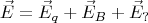 $$\vec E = {\vec E_q} + {\vec E_B} + {\vec E_?}$$