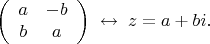 $$\left(%
\begin{array}{cc}
a & -b \\
b & a \\
\end{array}%
\right)\;\leftrightarrow\;z=a+bi.$$ $$\left(%
\begin{array}{cc}
a & -b \\
b & a \\
\end{array}%
\right)\;\leftrightarrow\;z=a+bi.$$