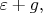 $\varepsilon + g,$
