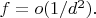 $f=o(1/d^2).$