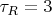 $\tau_R=3$