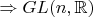 $\Rightarrow GL(n,\mathbb{R})$