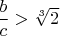 $\dfrac b c>\sqrt [3] 2$