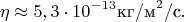 $$
\eta\approx 5,3\cdot 10^{-13} \text{кг/м}^2\text{/c}.
$$