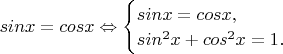 $sinx=cosx \Leftrightarrow
\begin{cases}
sinx=cosx,}\\
sin^2x+cos^2x=1.}\\
\end{cases}$