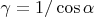 $\gamma = 1/\cos \alpha$