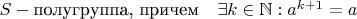 $S - \text{полугруппа, причем} \quad \exists k \in \mathbb{N}: a^{k+1}=a$