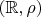 $(\mathbb R, \rho)$