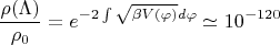 $$\frac{\rho (\Lambda)}{\rho_{0}}=e^{-2\int {\sqrt{\beta V(\varphi)}}d \varphi} \simeq 10^{-120}$$ $$\frac{\rho (\Lambda)}{\rho_{0}}=e^{-2\int {\sqrt{\beta V(\varphi)}}d \varphi} \simeq 10^{-120}$$