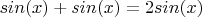 $sin(x) + sin(x) = 2sin(x)$