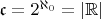 $\mathfrak c = 2^{\aleph_0} = |\mathbb R|$