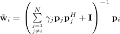 $\tilde{\mathbf w}_i = \left(\sum\limits_{j=1\atop j\neq i}^{N}\gamma_j\mathbf p_j \mathbf p_j^H + \mathbf I\right)^{-1}\mathbf p_i$