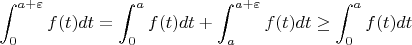 $\displaystyle\int_0^{a+\varepsilon}f(t)dt = \int _0^a f(t)dt+\int_a^{a+\varepsilon}f(t)dt \geq \int _0^a f(t)dt$
