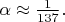 $\alpha\approx \frac{1}{137}.$