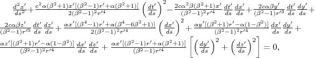 $\frac{d^2x'}{ds^2}+\frac{c^{2} \alpha (\beta ^{2} +1)x'[(\beta ^{2} -1)r'+\alpha (\beta ^{2} +1)]}{2(\beta ^{2} -1)^{2} r'^{4}} \left(\frac{dt'}{ds} \right)^{2} -\frac{2c\alpha ^{2} \beta (\beta ^{2} +1)x'}{(\beta ^{2} -1)^{2} r'^{4}} \frac{dt'}{ds} \frac{dx'}{ds}+\frac{2c\alpha \beta y'}{(\beta ^{2} -1)r'^{3}} \frac{dt'}{ds} \frac{dy'}{ds} +\frac{2c\alpha \beta z'}{(\beta ^{2} -1)r'^{3}} \frac{dt'}{ds} \frac{dz'}{ds}+\frac{\alpha x'[(\beta ^{4} -1)r'+\alpha (\beta ^{4} -6\beta ^{2} +1)]}{2(\beta ^{2} -1)^{2} r'^{4}} \left(\frac{dx'}{ds} \right)^{2}+\frac{\alpha y'[(\beta ^{2} +1)r'-\alpha (1-\beta ^{2} )]}{(\beta ^{2} -1)^{2} r'^{4}} \frac{dx'}{ds} \frac{dy'}{ds} +\frac{\alpha z'[(\beta ^{2} +1)r'-\alpha (1-\beta ^{2} )]}{(\beta ^{2} -1)^{2} r'^{4}} \frac{dx'}{ds} \frac{dz'}{ds}+\frac{\alpha x'[(\beta ^{2} -1)r'+\alpha (\beta ^{2} +1)]}{(\beta ^{2} -1)r'^{4}} \left[\left(\frac{dy'}{ds} \right)^{2} +\left(\frac{dz'}{ds} \right)^{2} \right]=0, $