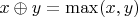 $x \oplus y = \max(x,y)$ $x \oplus y = \max(x,y)$