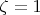 $\zeta = 1$