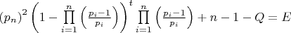 $
\left( {p_n } \right)^2 \left( {1 - \prod\limits_{i = 1}^n {\left( {\frac{{p_i - 1}}{{p_i }}} \right)} } \right)^t \prod\limits_{i = 1}^n {\left( {\frac{{p_i - 1}}{{p_i }}} \right)} + n - 1 - Q = E
$ $
\left( {p_n } \right)^2 \left( {1 - \prod\limits_{i = 1}^n {\left( {\frac{{p_i - 1}}{{p_i }}} \right)} } \right)^t \prod\limits_{i = 1}^n {\left( {\frac{{p_i - 1}}{{p_i }}} \right)} + n - 1 - Q = E
$