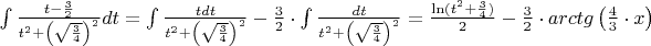 $
\int {\frac{{t - \frac{3}{2}}}{{t^2  + \left( {\sqrt {\frac{3}{4}} } \right)^2 }}} dt = \int {\frac{{tdt}}{{t^2  + \left( {\sqrt {\frac{3}{4}} } \right)^2 }}}  - \frac{3}{2} \cdot \int {\frac{{dt}}{{t^2  + \left( {\sqrt {\frac{3}{4}} } \right)^2 }}}  = \frac{{\ln (t^2  + \frac{3}{4})}}{2} - \frac{3}{2} \cdot arctg\left( {\frac{4}{3} \cdot x} \right)$