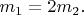 $m_1=2 m_2.$