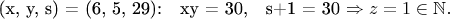 (x, y, s) = (6, 5, 29):\quad xy = 30,\quad s+1 = 30 \Rightarrow z = 1 \in \mathbb{N}. (x, y, s) = (6, 5, 29):\quad xy = 30,\quad s+1 = 30 \Rightarrow z = 1 \in \mathbb{N}.