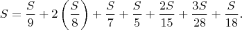 $$S=\frac{S}{9}+2\left(\frac{S}{8}\right)+\frac{S}{7}+\frac{S}{5}+\frac{2S}{15}+\frac{3S}{28}+\frac{S}{18}.$$ $$S=\frac{S}{9}+2\left(\frac{S}{8}\right)+\frac{S}{7}+\frac{S}{5}+\frac{2S}{15}+\frac{3S}{28}+\frac{S}{18}.$$
