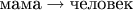$\text{мама}\to\text{человек}$ $\text{мама}\to\text{человек}$