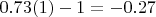 $0.73(1) - 1 = -0.27$ $0.73(1) - 1 = -0.27$