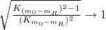 $\sqrt{\frac{K_{(m_0-m_R})^2 - 1}{(K_{m_0-m_R})^2}}\to 1$