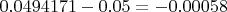 $0.0494171 - 0.05 = -0.00058$