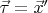 $\vec \tau  = \vec x'$