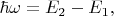 $\hbar \omega = E_2-E_1,$