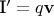 \mathbf{I}$'=q\mathbf{v} \mathbf{I}$'=q\mathbf{v}