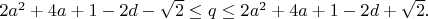 $2 a^2+4 a+1-2d-\sqrt{2}\leq q\leq 2 a^2+4 a+1-2d+\sqrt{2}.$